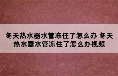 冬天热水器水管冻住了怎么办 冬天热水器水管冻住了怎么办视频